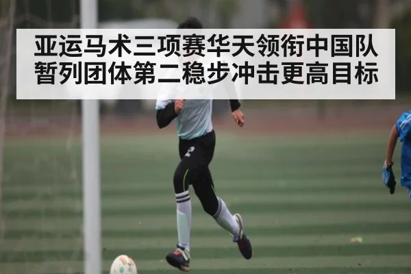 亚运马术三项赛华天领衔中国队暂列团体第二稳步冲击更高目标